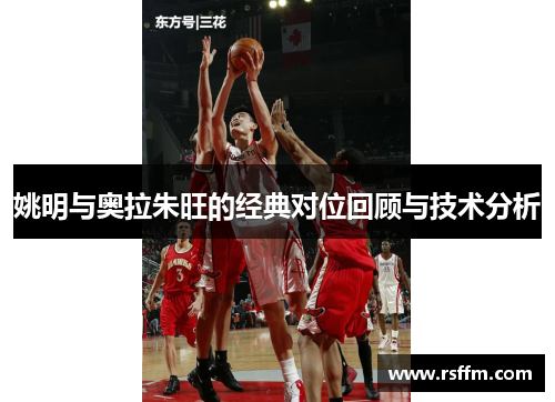 姚明与奥拉朱旺的经典对位回顾与技术分析