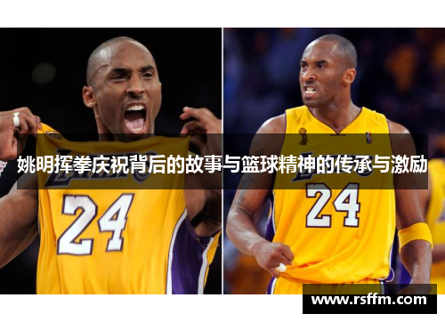 姚明挥拳庆祝背后的故事与篮球精神的传承与激励