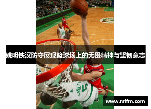 姚明铁汉防守展现篮球场上的无畏精神与坚韧意志