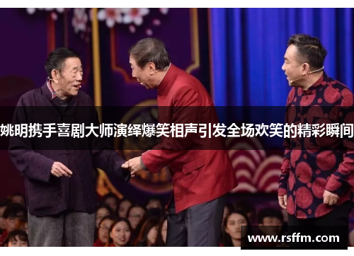 姚明携手喜剧大师演绎爆笑相声引发全场欢笑的精彩瞬间