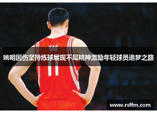 姚明因伤坚持练球展现不屈精神激励年轻球员追梦之路