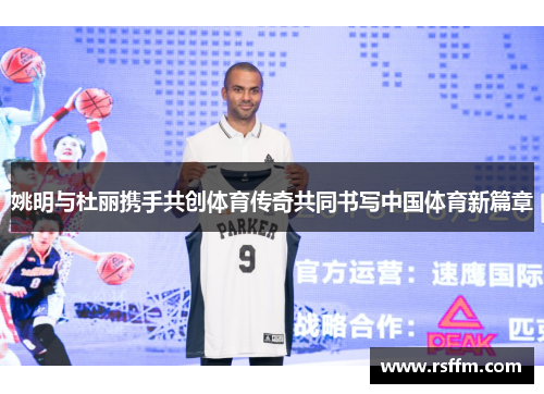 姚明与杜丽携手共创体育传奇共同书写中国体育新篇章