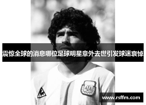 震惊全球的消息哪位足球明星意外去世引发球迷哀悼