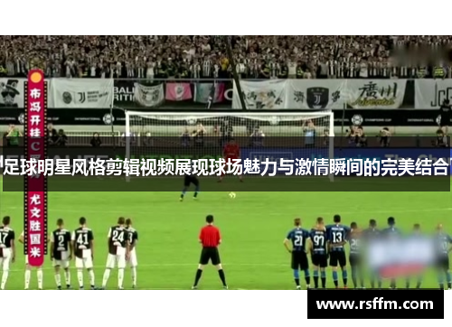 足球明星风格剪辑视频展现球场魅力与激情瞬间的完美结合