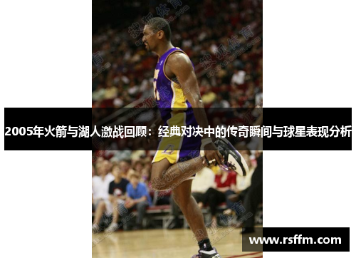 2005年火箭与湖人激战回顾：经典对决中的传奇瞬间与球星表现分析