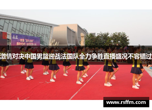 激情对决中国男篮迎战法国队全力争胜直播盛况不容错过