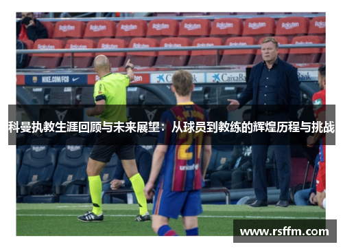 科曼执教生涯回顾与未来展望：从球员到教练的辉煌历程与挑战