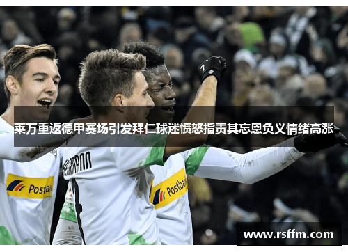 莱万重返德甲赛场引发拜仁球迷愤怒指责其忘恩负义情绪高涨